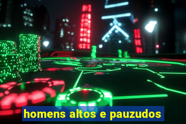 homens altos e pauzudos